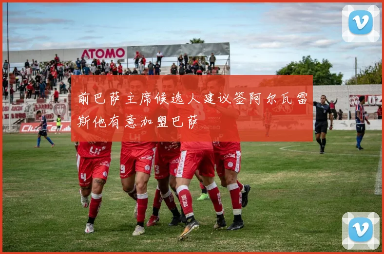 前巴萨主席候选人建议签阿尔瓦雷斯他有意加盟巴萨