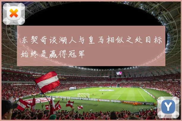 东契奇谈湖人与皇马相似之处目标始终是赢得冠军