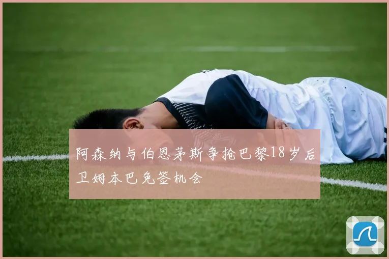 阿森纳与伯恩茅斯争抢巴黎18岁后卫姆本巴免签机会