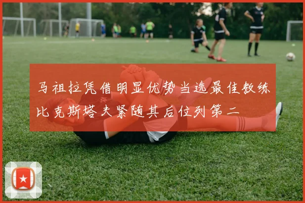 马祖拉凭借明显优势当选最佳教练比克斯塔夫紧随其后位列第二