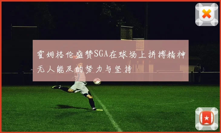 霍姆格伦盛赞SGA在球场上拼搏精神无人能及的努力与坚持