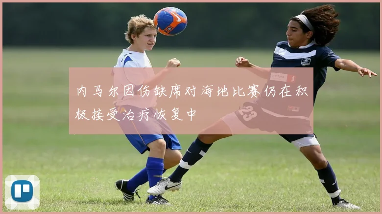 内马尔因伤缺席对海地比赛仍在积极接受治疗恢复中