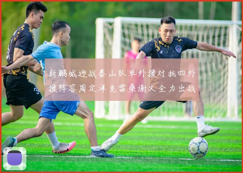 新鹏城迎战泰山队单外援对抗四外援阵容周定洋克雷桑谢文全力出战