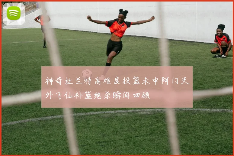 神奇杜兰特高难度投篮未中阿门天外飞仙补篮绝杀瞬间回顾