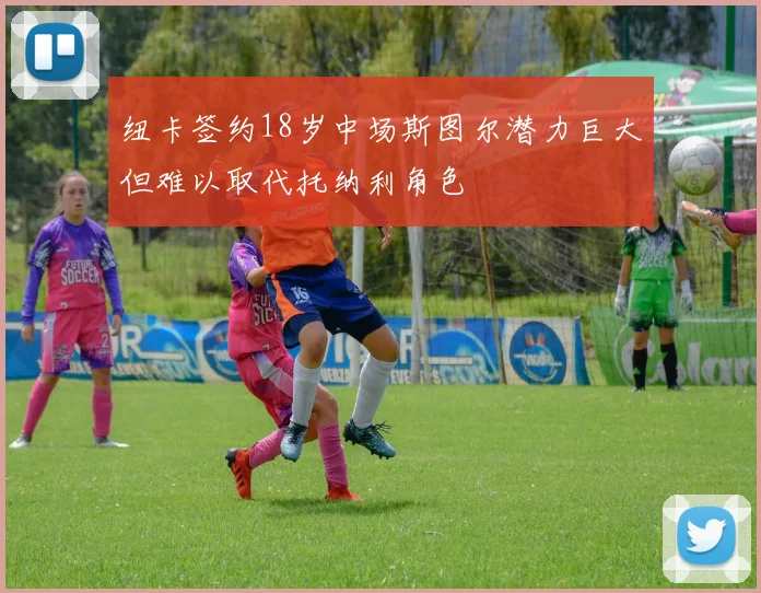 纽卡签约18岁中场斯图尔潜力巨大但难以取代托纳利角色
