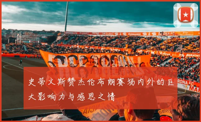 史蒂文斯赞杰伦布朗赛场内外的巨大影响力与感恩之情