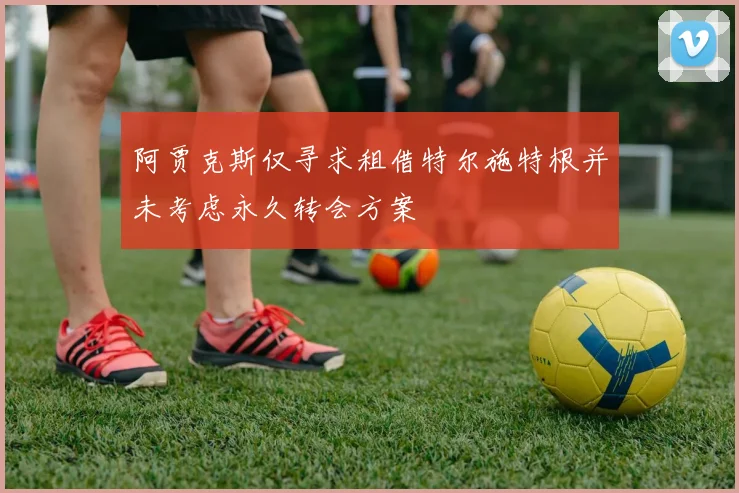 阿贾克斯仅寻求租借特尔施特根并未考虑永久转会方案