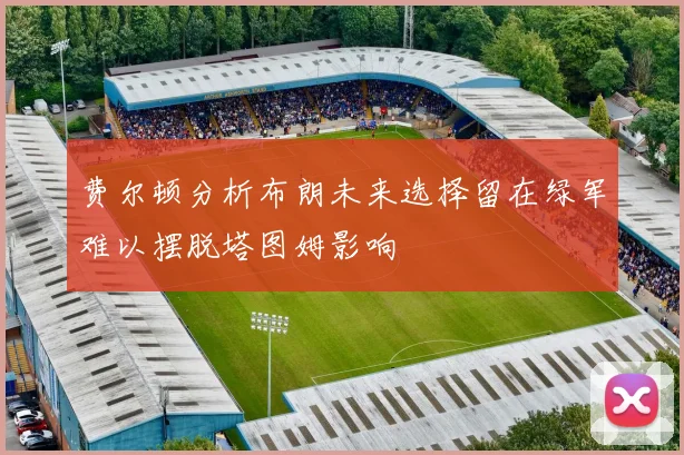 费尔顿分析布朗未来选择留在绿军难以摆脱塔图姆影响