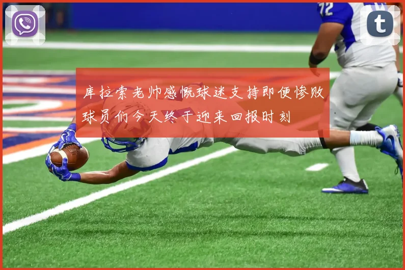 库拉索老帅感慨球迷支持即便惨败球员们今天终于迎来回报时刻