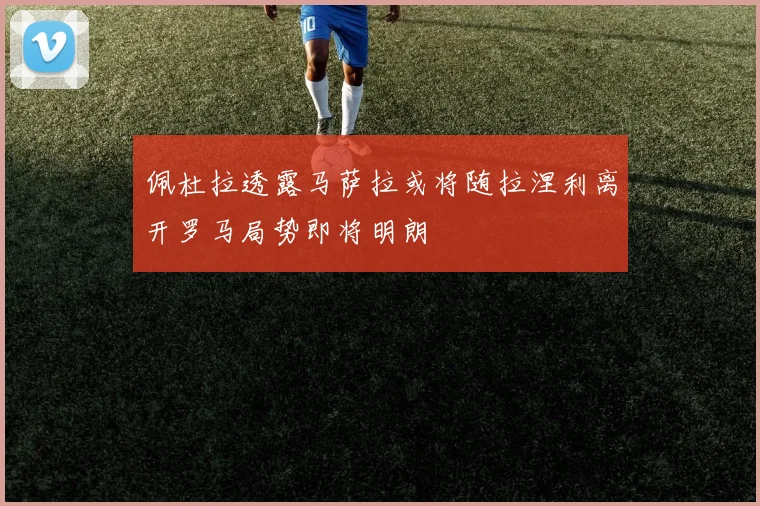 佩杜拉透露马萨拉或将随拉涅利离开罗马局势即将明朗