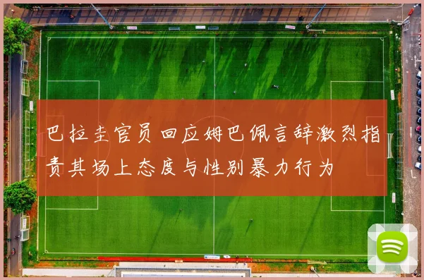 巴拉圭官员回应姆巴佩言辞激烈指责其场上态度与性别暴力行为
