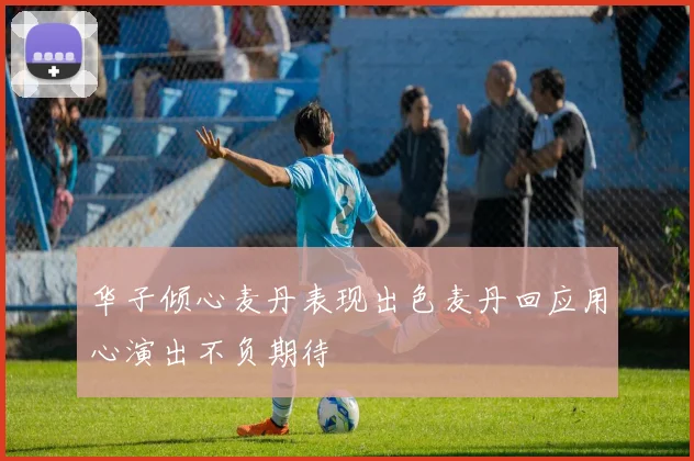 华子倾心麦丹表现出色麦丹回应用心演出不负期待