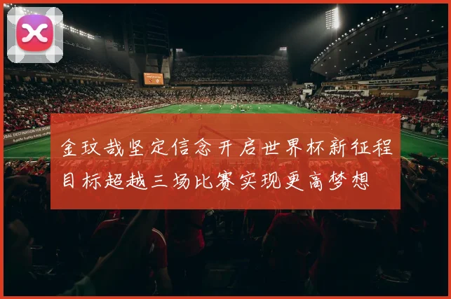 金玟哉坚定信念开启世界杯新征程目标超越三场比赛实现更高梦想