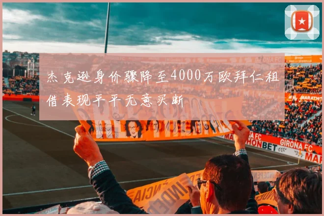 杰克逊身价骤降至4000万欧拜仁租借表现平平无意买断