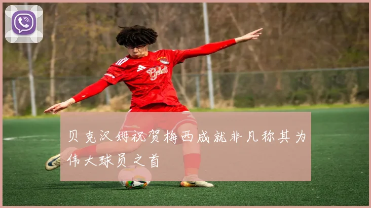 贝克汉姆祝贺梅西成就非凡称其为伟大球员之首
