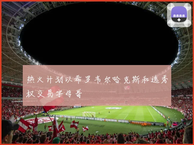 热火计划以希罗韦尔哈克斯和选秀权交易字母哥