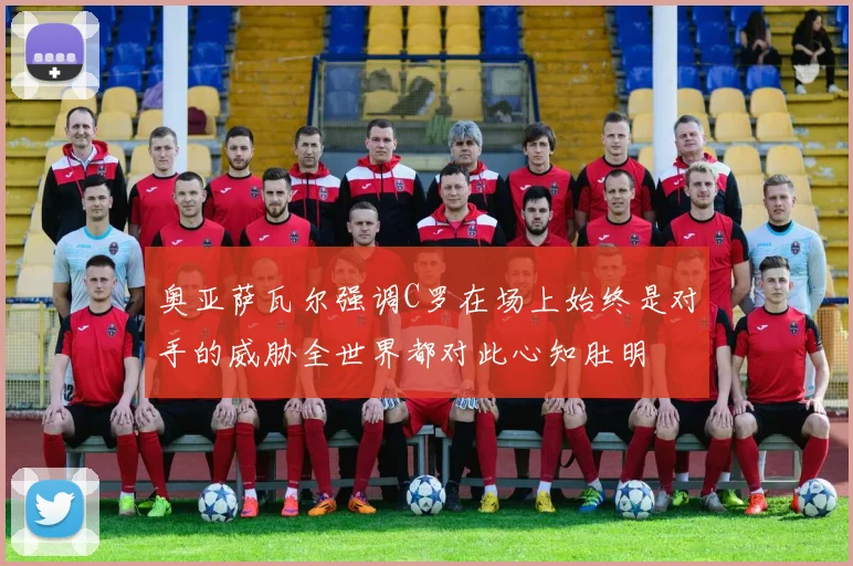 奥亚萨瓦尔强调C罗在场上始终是对手的威胁全世界都对此心知肚明