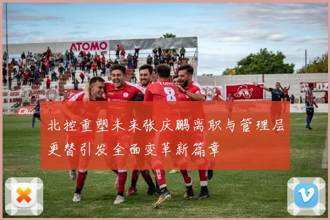 北控重塑未来张庆鹏离职与管理层更替引发全面变革新篇章