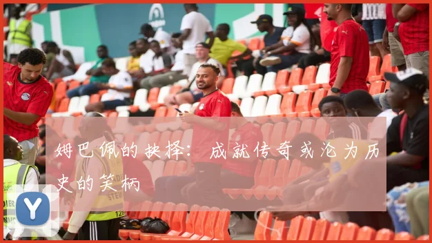 姆巴佩的抉择：成就传奇或沦为历史的笑柄