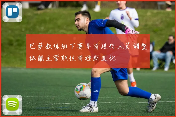 巴萨教练组下赛季将进行人员调整体能主管职位将迎新变化